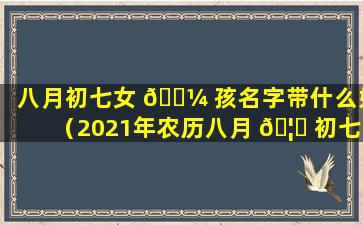 八月初七女 🐼 孩名字带什么好（2021年农历八月 🦊 初七生女孩好吗）